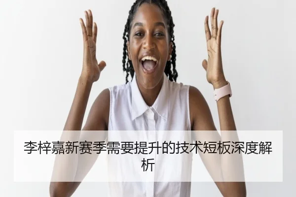 李梓嘉新赛季需要提升的技术短板深度解析